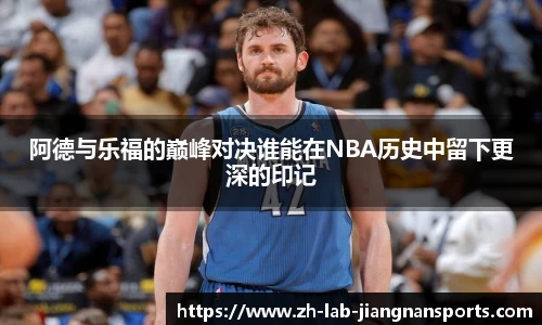 阿德与乐福的巅峰对决谁能在NBA历史中留下更深的印记
