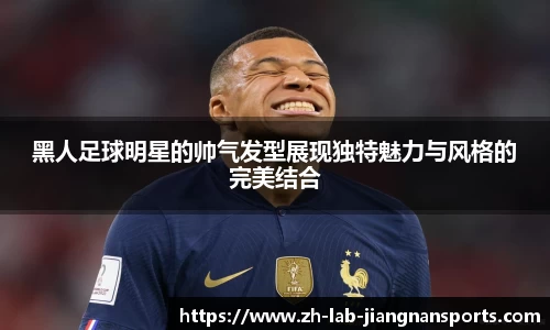 黑人足球明星的帅气发型展现独特魅力与风格的完美结合