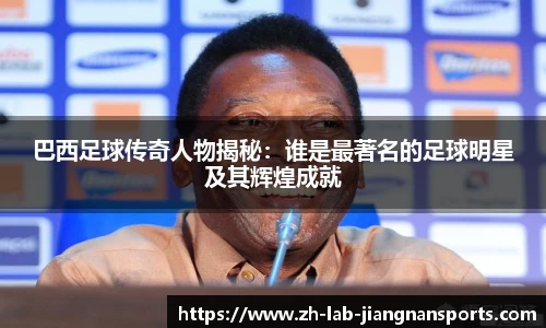 巴西足球传奇人物揭秘：谁是最著名的足球明星及其辉煌成就