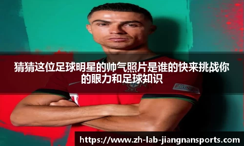 猜猜这位足球明星的帅气照片是谁的快来挑战你的眼力和足球知识