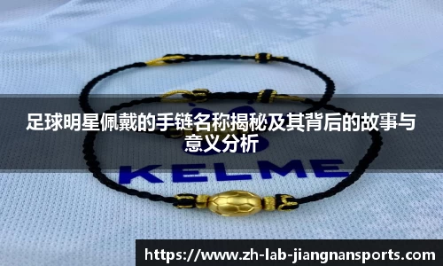 足球明星佩戴的手链名称揭秘及其背后的故事与意义分析