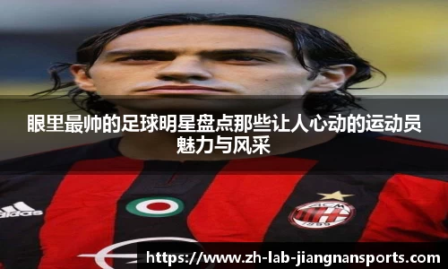 眼里最帅的足球明星盘点那些让人心动的运动员魅力与风采