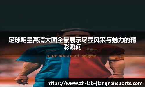 足球明星高清大图全景展示尽显风采与魅力的精彩瞬间